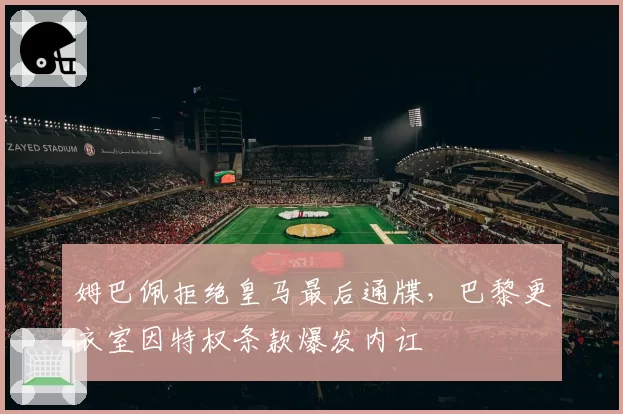姆巴佩拒绝皇马最后通牒，巴黎更衣室因特权条款爆发内讧