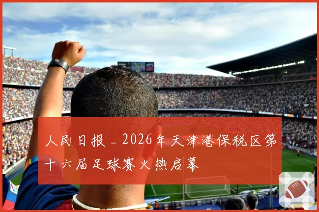 人民日报 _ 2026年天津港保税区第十六届足球赛火热启幕