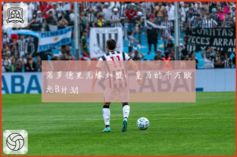 若罗德里无缘加盟，皇马的千万欧元B计划