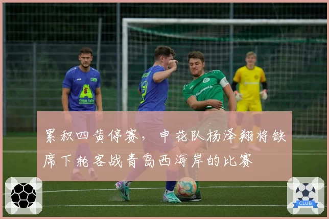 累积四黄停赛，申花队杨泽翔将缺席下轮客战青岛西海岸的比赛