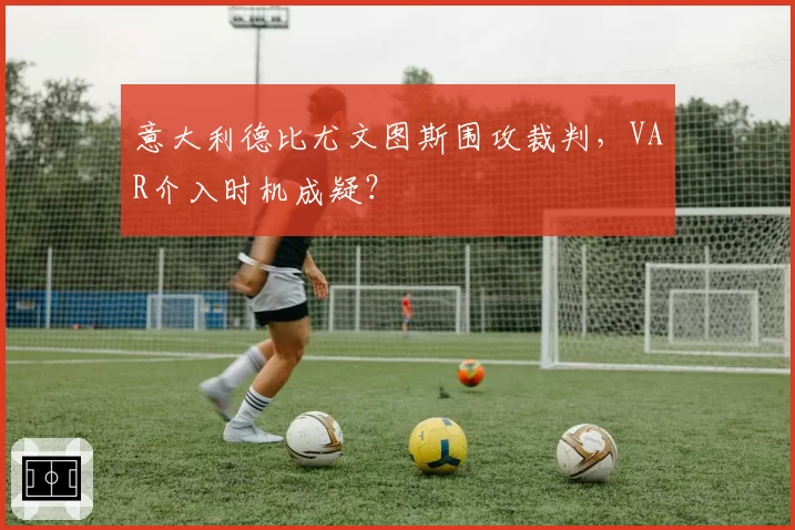 意大利德比尤文图斯围攻裁判，VAR介入时机成疑？