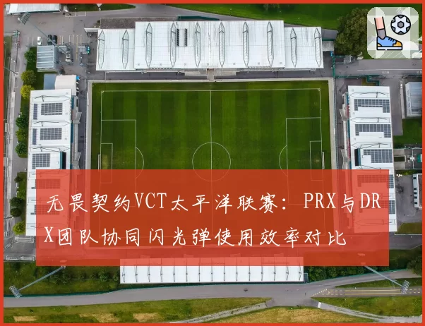无畏契约VCT太平洋联赛：PRX与DRX团队协同闪光弹使用效率对比