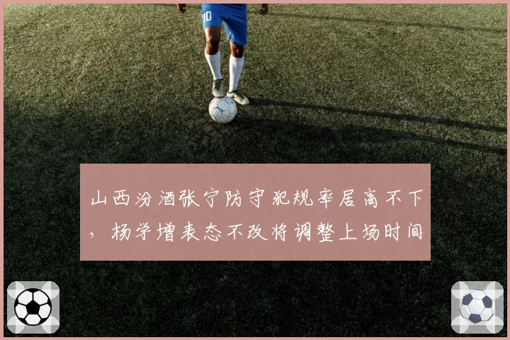 山西汾酒张宁防守犯规率居高不下，杨学增表态不改将调整上场时间