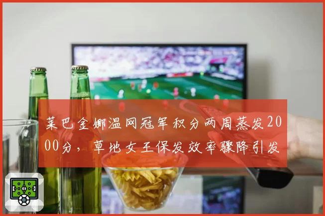 莱巴金娜温网冠军积分两周蒸发2000分,草地女王保发效率骤降引发诈伤传闻
