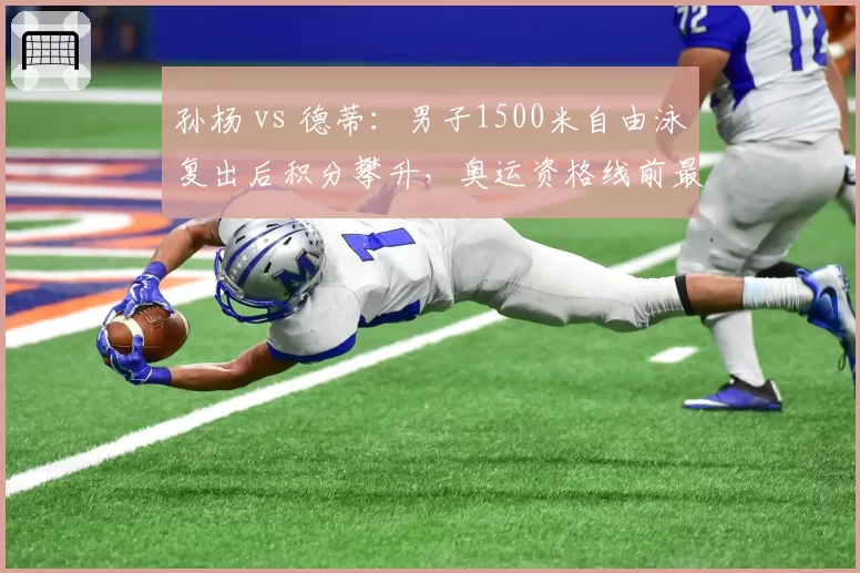 孙杨 vs 德蒂：男子1500米自由泳复出后积分攀升，奥运资格线前最后冲刺