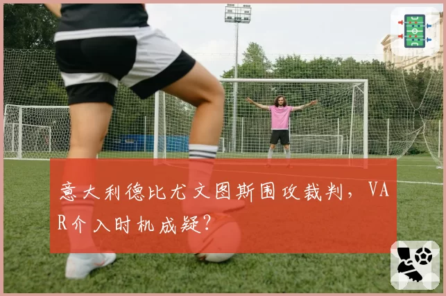 意大利德比尤文图斯围攻裁判，VAR介入时机成疑？