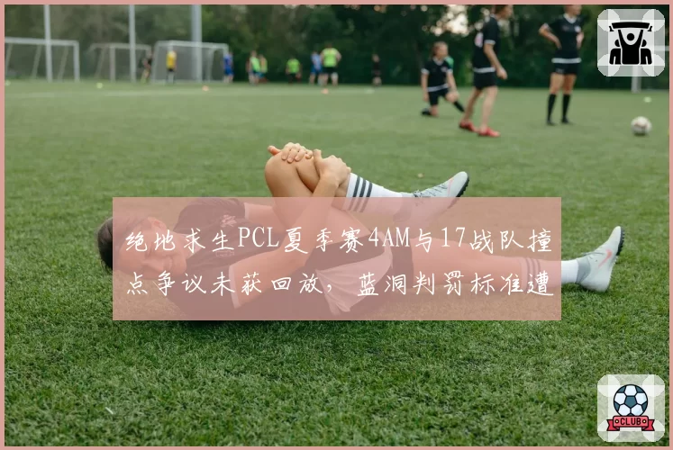 绝地求生PCL夏季赛4AM与17战队撞点争议未获回放，蓝洞判罚标准遭质疑