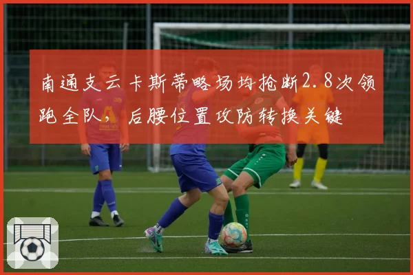 南通支云卡斯蒂略场均抢断2.8次领跑全队,后腰位置攻防转换关键