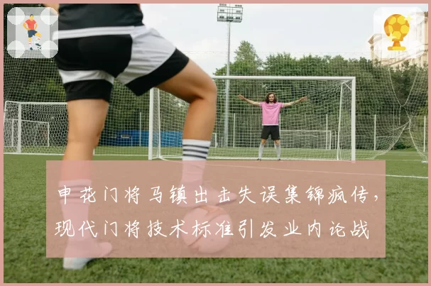申花门将马镇出击失误集锦疯传，现代门将技术标准引发业内论战