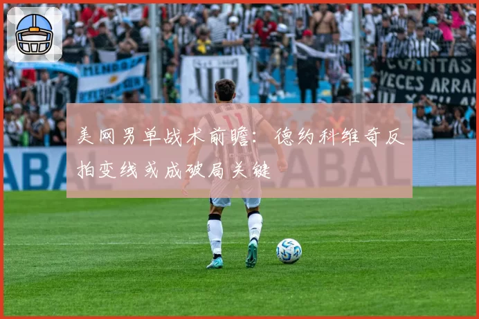美网男单战术前瞻：德约科维奇反拍变线或成破局关键