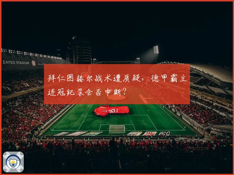 拜仁图赫尔战术遭质疑，德甲霸主连冠纪录会否中断？