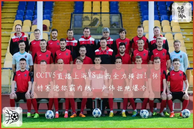 CCTV5直播上海VS山西全力横扫！怀特塞德称霸内线，卢伟拒绝爆冷