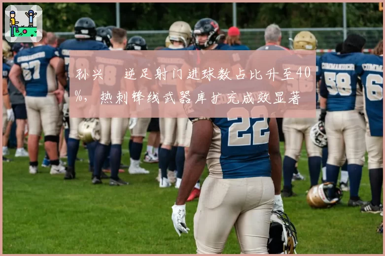 孙兴慜逆足射门进球数占比升至40%，热刺锋线武器库扩充成效显著