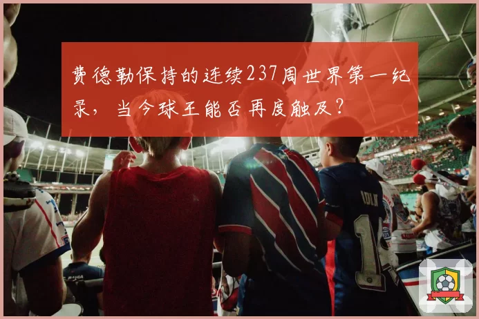 费德勒保持的连续237周世界第一纪录,当今球王能否再度触及?