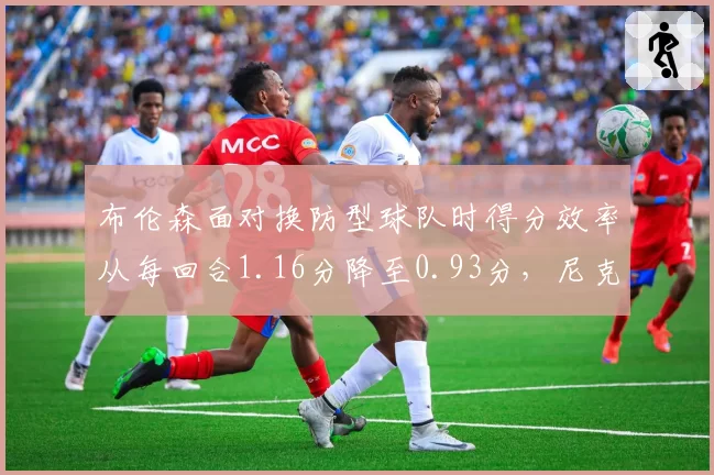 布伦森面对换防型球队时得分效率从每回合1.16分降至0.93分,尼克斯关键弱点