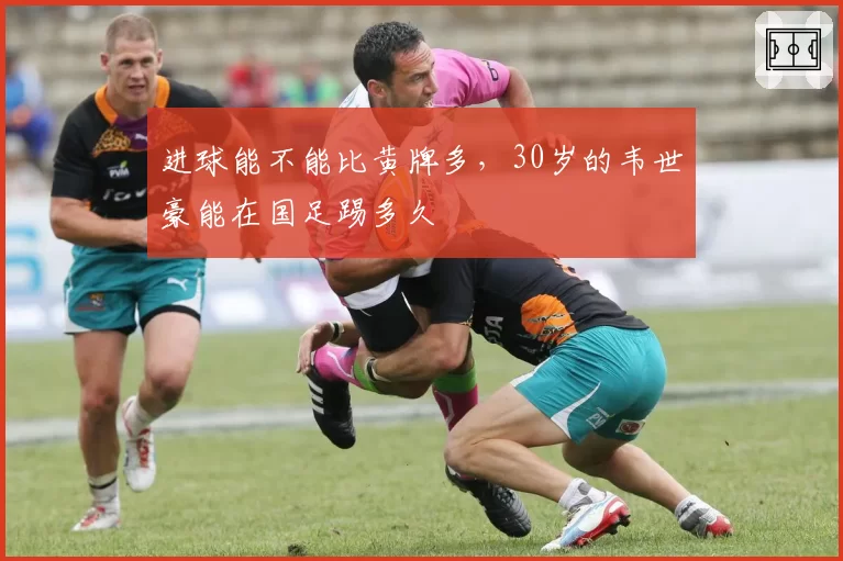 进球能不能比黄牌多,30岁的韦世豪能在国足踢多久