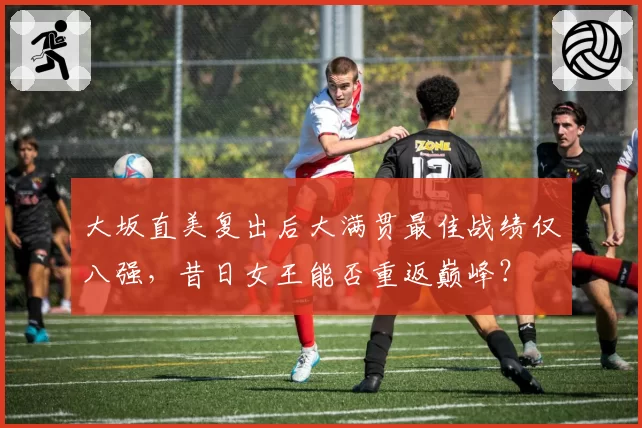 大坂直美复出后大满贯最佳战绩仅八强，昔日女王能否重返巅峰？