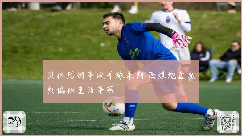 贝林厄姆争议手球未判 西媒炮轰裁判偏袒皇马争冠