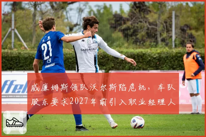 威廉姆斯领队沃尔斯陷危机,车队股东要求2027年前引入职业经理人