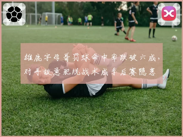 雄鹿字母哥罚球命中率跌破六成，对手故意犯规战术成季后赛隐患