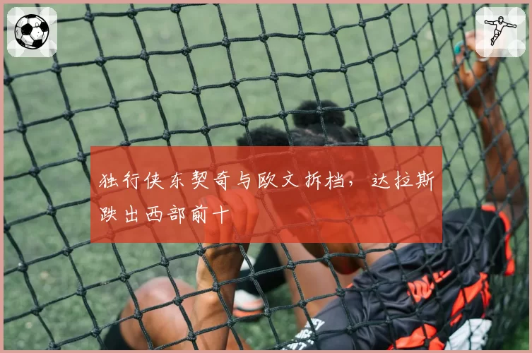独行侠东契奇与欧文拆档，达拉斯跌出西部前十