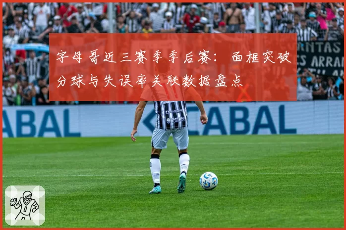字母哥近三赛季季后赛:面框突破分球与失误率关联数据盘点