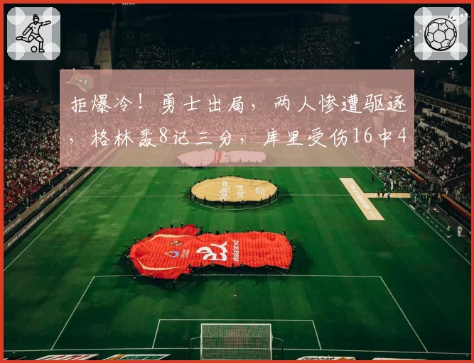 拒爆冷！勇士出局，两人惨遭驱逐，格林轰8记三分，库里受伤16中4