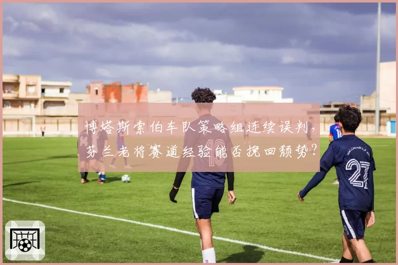 博塔斯索伯车队策略组连续误判，芬兰老将赛道经验能否挽回颓势？