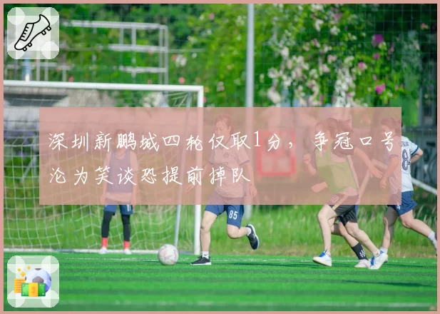 深圳新鹏城四轮仅取1分,争冠口号沦为笑谈恐提前掉队
