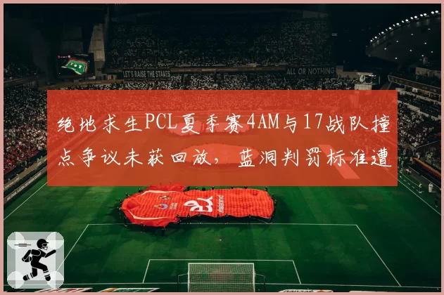 绝地求生PCL夏季赛4AM与17战队撞点争议未获回放，蓝洞判罚标准遭质疑