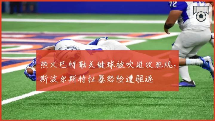 热火巴特勒关键球被吹进攻犯规，斯波尔斯特拉暴怒险遭驱逐