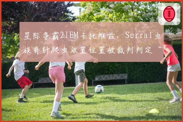 星际争霸2IEM卡托维兹，Serral虫族脊针爬虫放置位置被裁判判定“卡地形”引争议