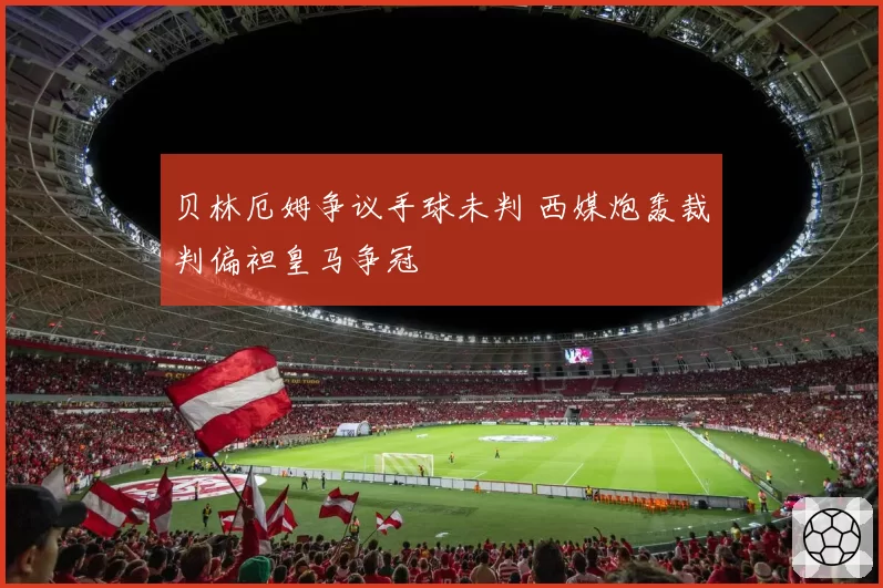 贝林厄姆争议手球未判 西媒炮轰裁判偏袒皇马争冠