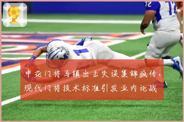 申花门将马镇出击失误集锦疯传,现代门将技术标准引发业内论战