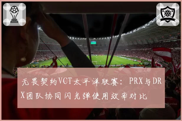 无畏契约VCT太平洋联赛:PRX与DRX团队协同闪光弹使用效率对比