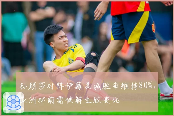 孙颖莎对阵伊藤美诚胜率维持80%，亚洲杯前需破解生胶变化