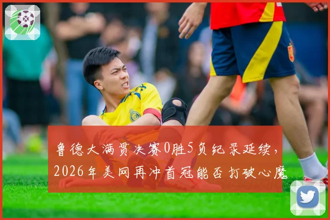 鲁德大满贯决赛0胜5负纪录延续，2026年美网再冲首冠能否打破心魔