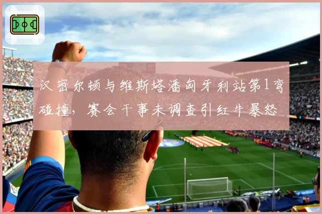 汉密尔顿与维斯塔潘匈牙利站第1弯碰撞,赛会干事未调查引红牛暴怒