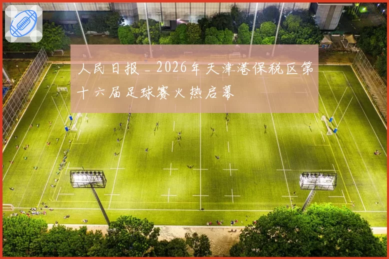 人民日报 _ 2026年天津港保税区第十六届足球赛火热启幕