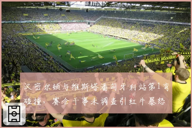 汉密尔顿与维斯塔潘匈牙利站第1弯碰撞,赛会干事未调查引红牛暴怒