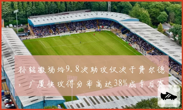 孙铭徽场均9.8次助攻仅次于费尔德，广厦快攻得分率高达38%成季后赛杀手锏