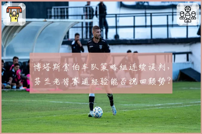 博塔斯索伯车队策略组连续误判，芬兰老将赛道经验能否挽回颓势？