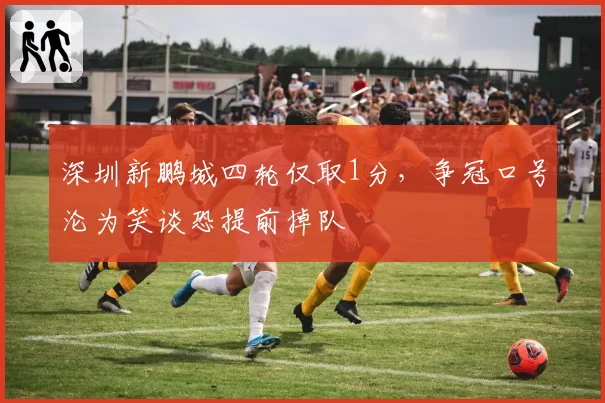 深圳新鹏城四轮仅取1分,争冠口号沦为笑谈恐提前掉队