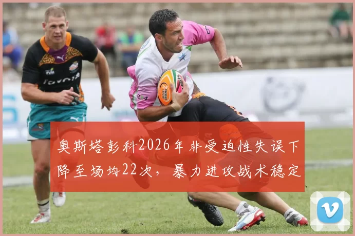 奥斯塔彭科2026年非受迫性失误下降至场均22次，暴力进攻战术稳定性升级
