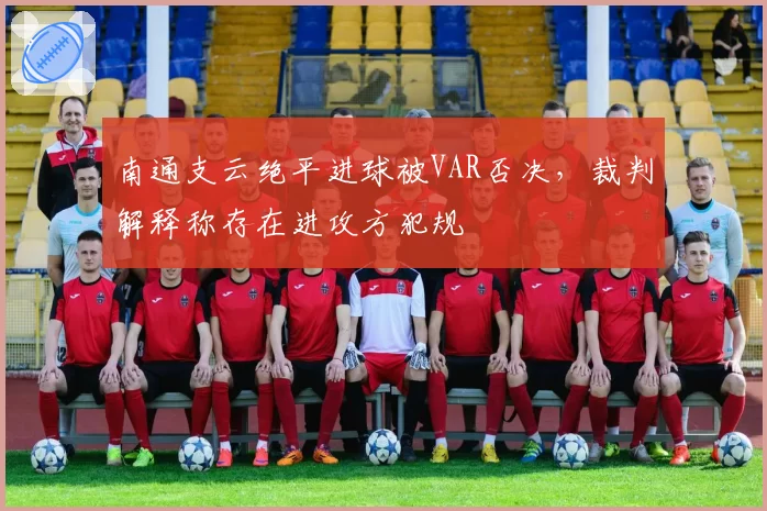 南通支云绝平进球被VAR否决，裁判解释称存在进攻方犯规