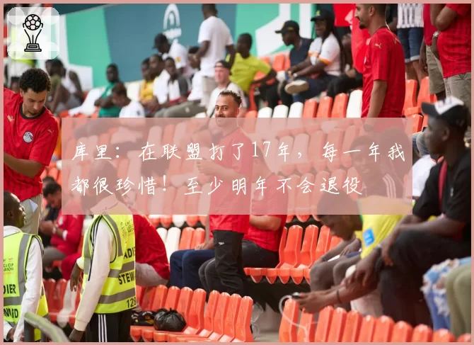 库里：在联盟打了17年，每一年我都很珍惜！至少明年不会退役