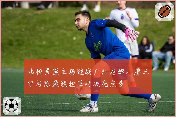 北控男篮主场迎战广州龙狮,廖三宁与陈盈骏控卫对决亮点多