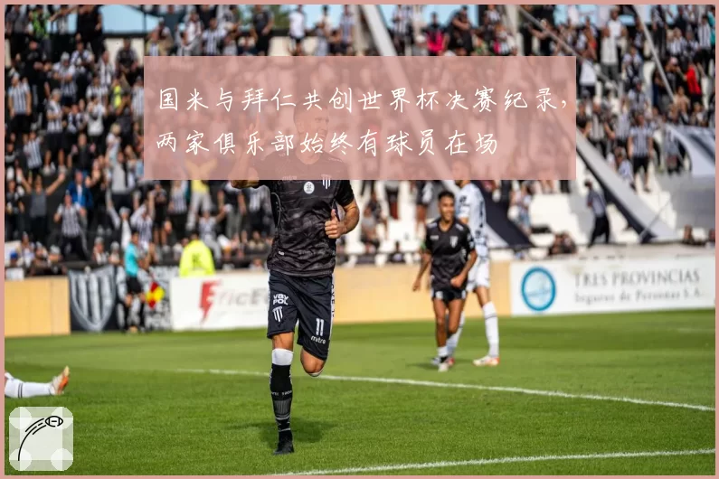 国米与拜仁共创世界杯决赛纪录,两家俱乐部始终有球员在场