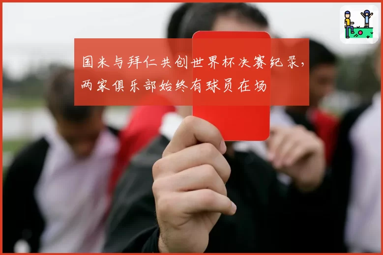 国米与拜仁共创世界杯决赛纪录,两家俱乐部始终有球员在场