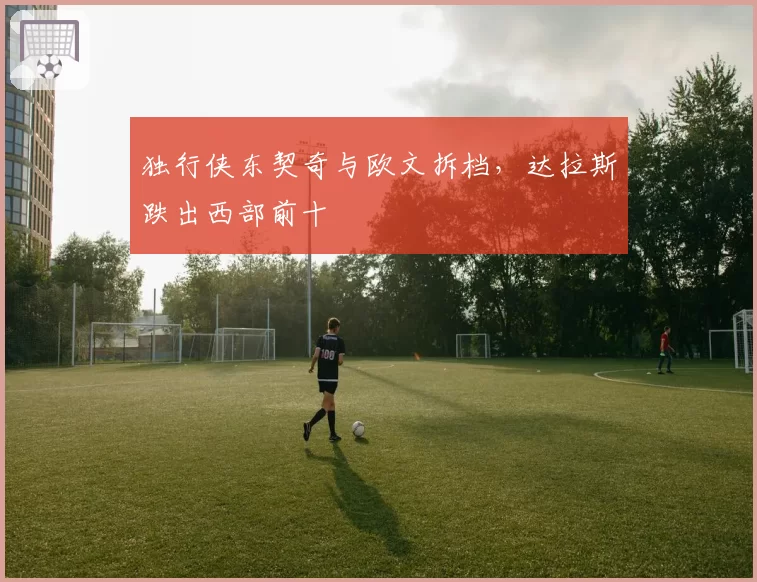 独行侠东契奇与欧文拆档，达拉斯跌出西部前十